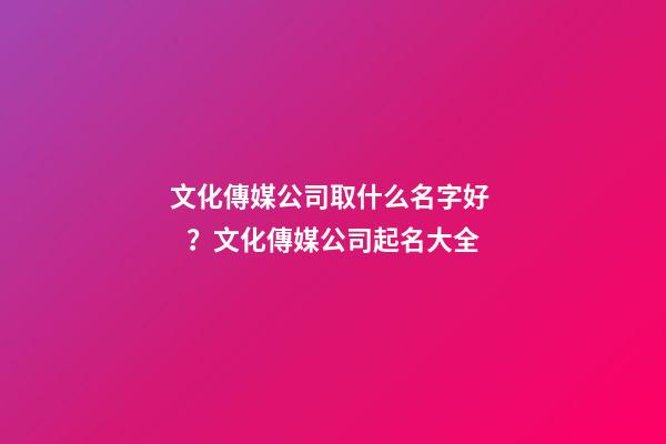 文化傳媒公司取什么名字好？文化傳媒公司起名大全